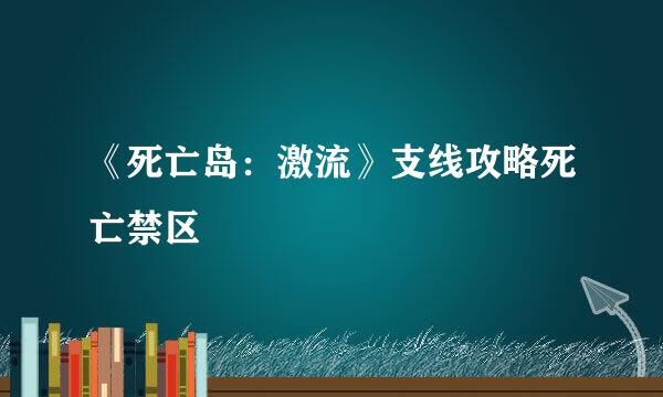 《死亡岛：激流》支线攻略死亡禁区
