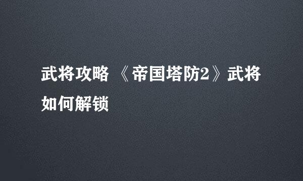 武将攻略 《帝国塔防2》武将如何解锁