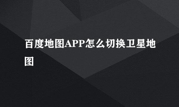 百度地图APP怎么切换卫星地图