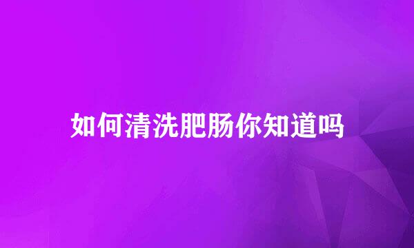 如何清洗肥肠你知道吗
