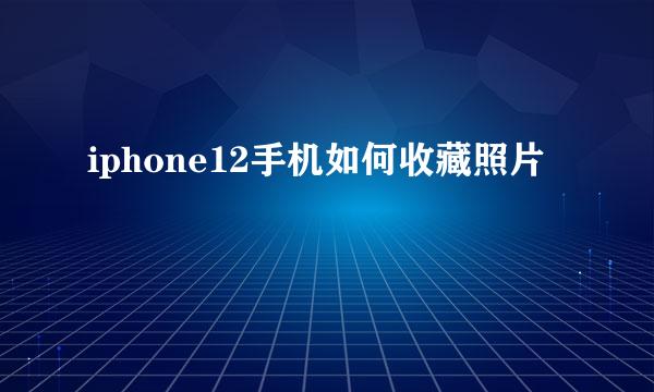 iphone12手机如何收藏照片