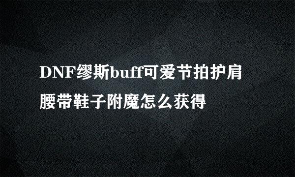 DNF缪斯buff可爱节拍护肩腰带鞋子附魔怎么获得