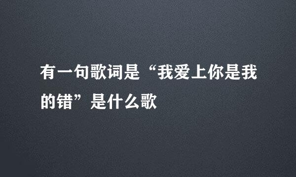有一句歌词是“我爱上你是我的错”是什么歌
