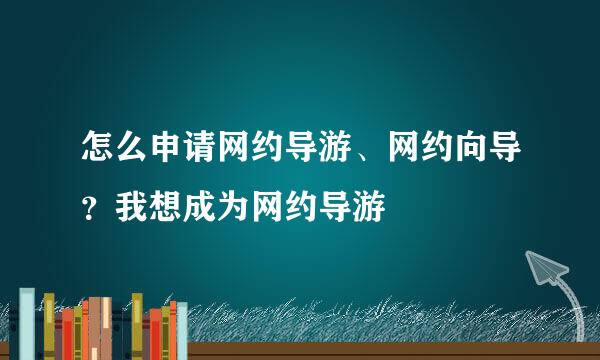 怎么申请网约导游、网约向导？我想成为网约导游