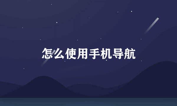 怎么使用手机导航
