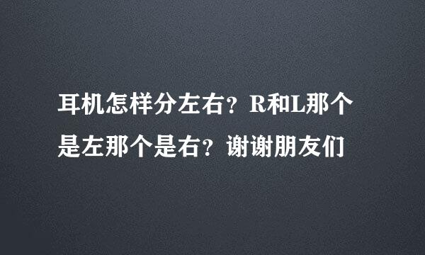 耳机怎样分左右？R和L那个是左那个是右？谢谢朋友们