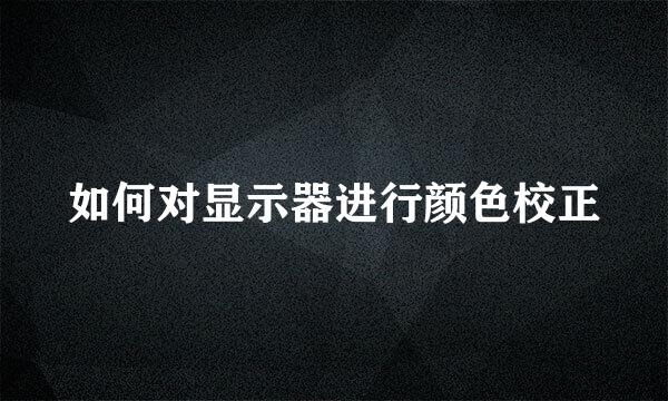 如何对显示器进行颜色校正