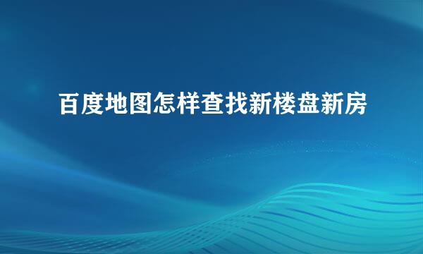 百度地图怎样查找新楼盘新房