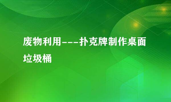 废物利用---扑克牌制作桌面垃圾桶