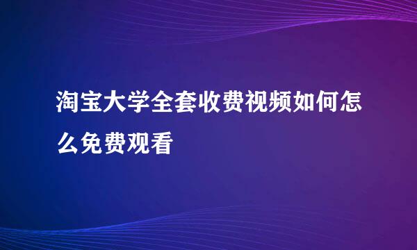 淘宝大学全套收费视频如何怎么免费观看