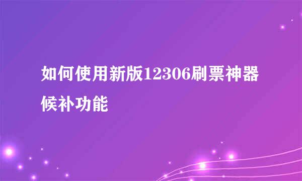 如何使用新版12306刷票神器候补功能