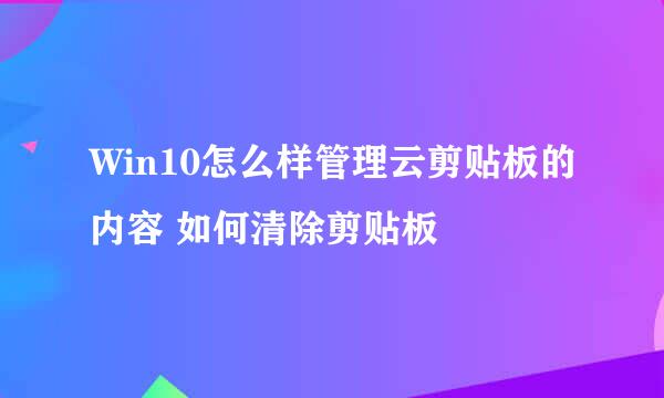 Win10怎么样管理云剪贴板的内容 如何清除剪贴板