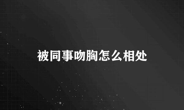 被同事吻胸怎么相处