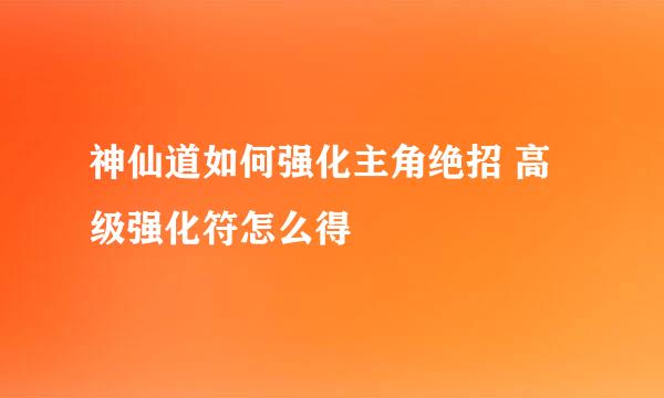 神仙道如何强化主角绝招 高级强化符怎么得