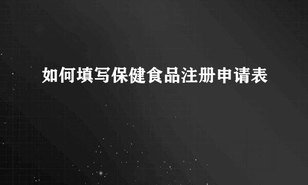 如何填写保健食品注册申请表
