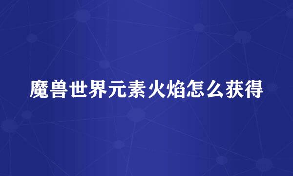 魔兽世界元素火焰怎么获得