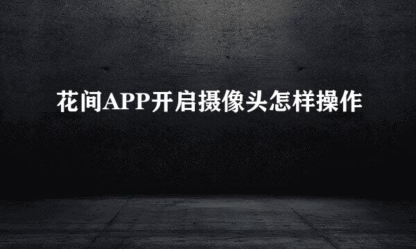 花间APP开启摄像头怎样操作