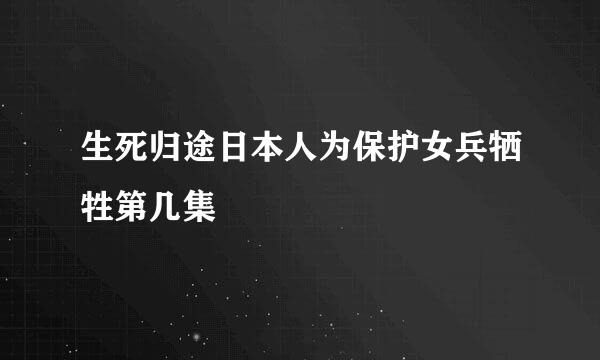 生死归途日本人为保护女兵牺牲第几集