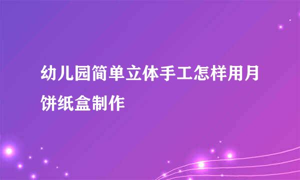 幼儿园简单立体手工怎样用月饼纸盒制作