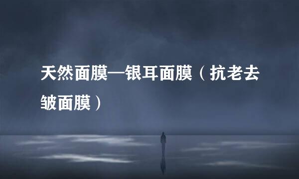 天然面膜—银耳面膜（抗老去皱面膜）