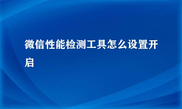 微信性能检测工具怎么设置开启