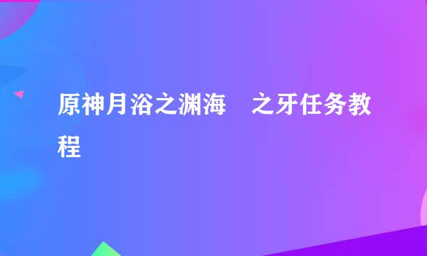 原神月浴之渊海祇之牙任务教程