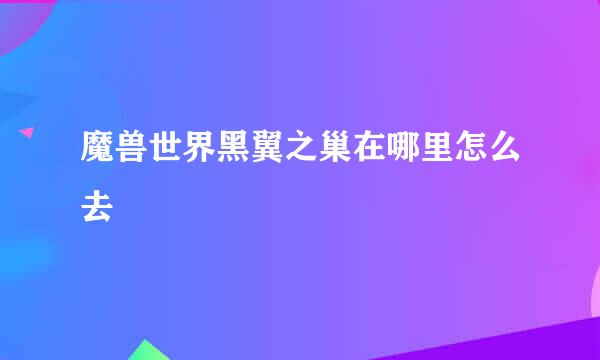 魔兽世界黑翼之巢在哪里怎么去