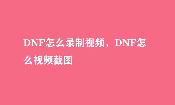 DNF怎么录制视频，DNF怎么视频截图