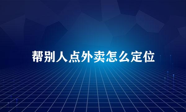 帮别人点外卖怎么定位