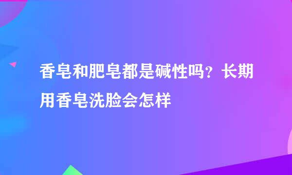 香皂和肥皂都是碱性吗？长期用香皂洗脸会怎样