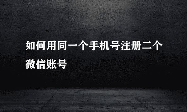 如何用同一个手机号注册二个微信账号