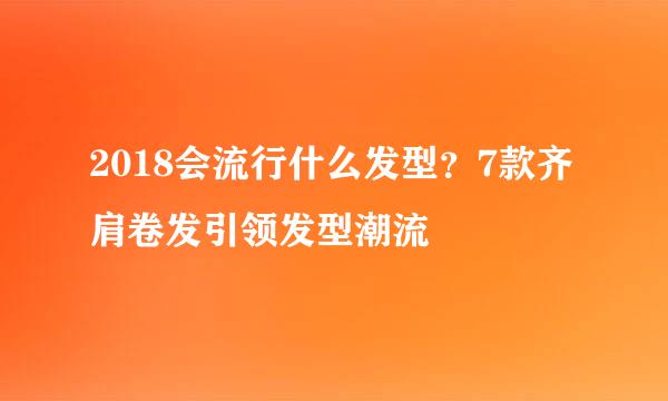 2018会流行什么发型？7款齐肩卷发引领发型潮流