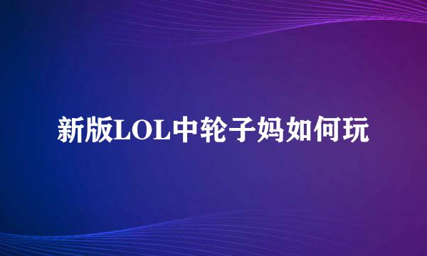 新版LOL中轮子妈如何玩