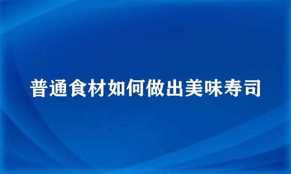 普通食材如何做出美味寿司