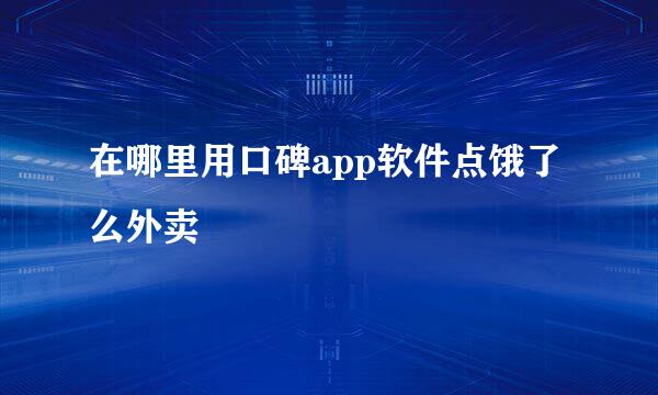 在哪里用口碑app软件点饿了么外卖