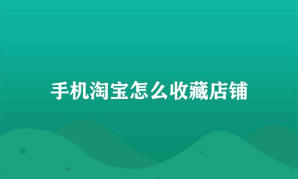 手机淘宝怎么收藏店铺