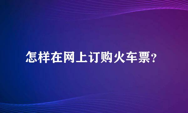 怎样在网上订购火车票？