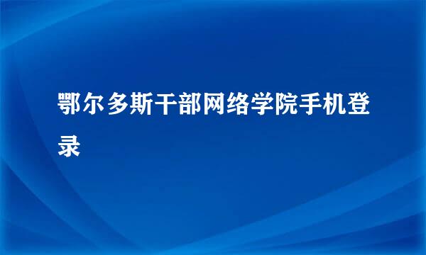 鄂尔多斯干部网络学院手机登录