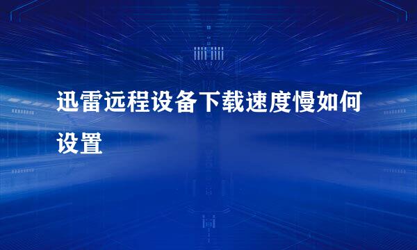 迅雷远程设备下载速度慢如何设置