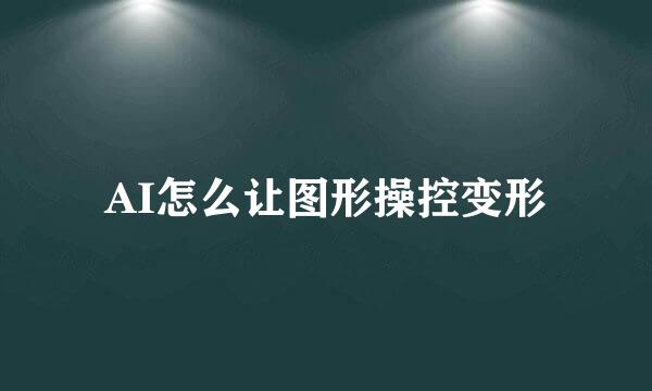 AI怎么让图形操控变形