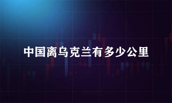 中国离乌克兰有多少公里