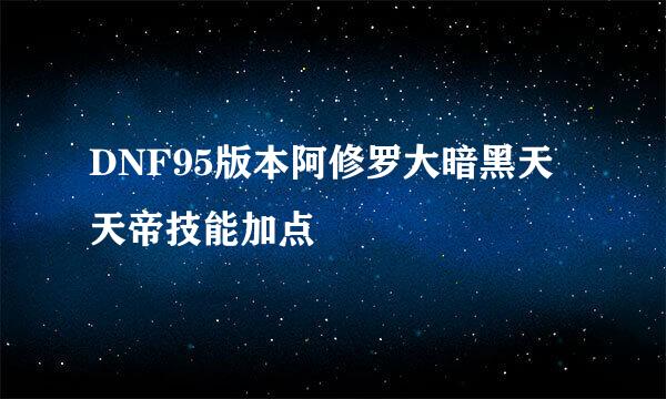 DNF95版本阿修罗大暗黑天天帝技能加点