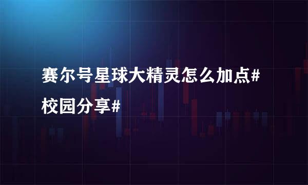 赛尔号星球大精灵怎么加点#校园分享#