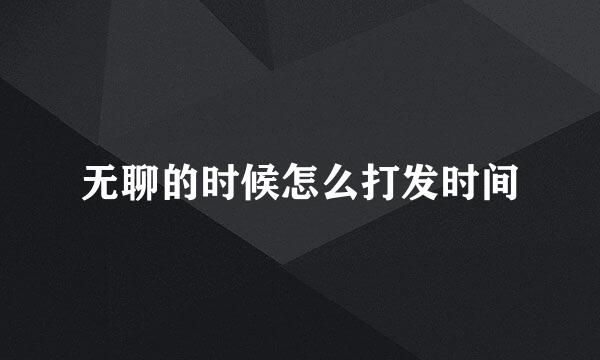 无聊的时候怎么打发时间