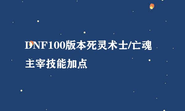 DNF100版本死灵术士/亡魂主宰技能加点