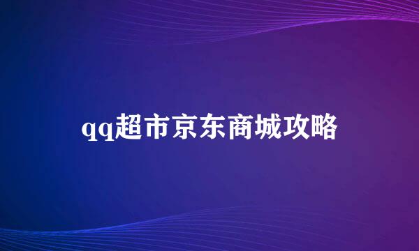 qq超市京东商城攻略