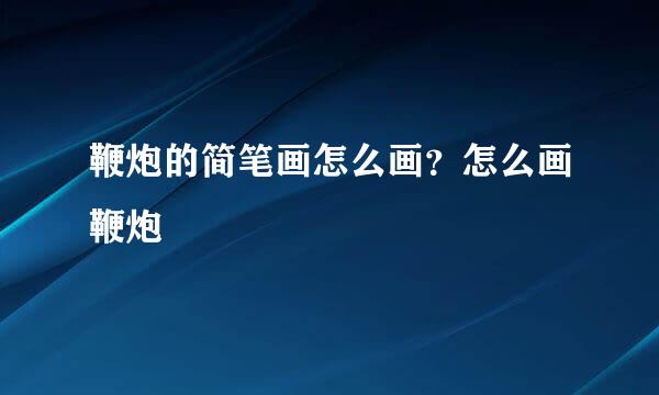 鞭炮的简笔画怎么画？怎么画鞭炮