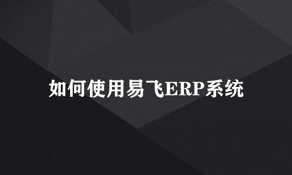 如何使用易飞ERP系统