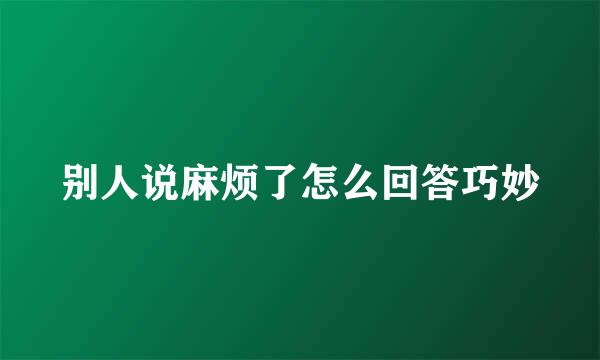 别人说麻烦了怎么回答巧妙
