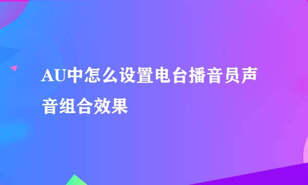 AU中怎么设置电台播音员声音组合效果